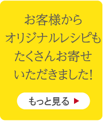 お客様からオリジナルレシピもたくさんお寄せいただきました！