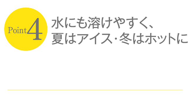 水にも溶けやすく､夏はアイス･冬はホットに