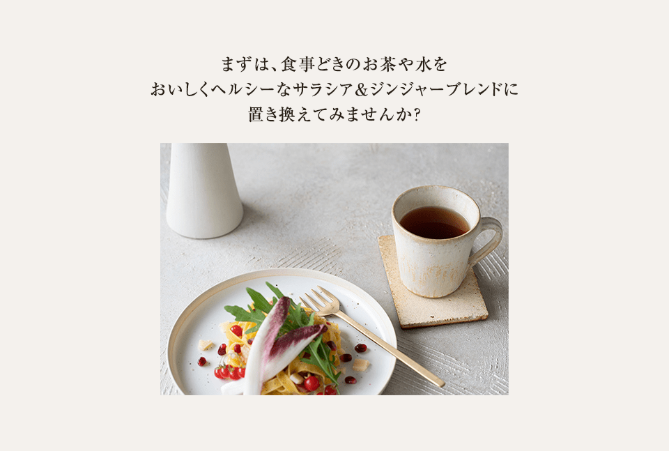 まずは、食事どきのお茶や水をおいしくヘルシーなサラシア＆ジンジャーブレンドに置き換えてみませんか？