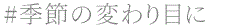 季節の変わり目に