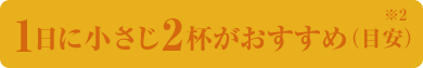 1日に小さじ2杯がおすすめ(目安)
