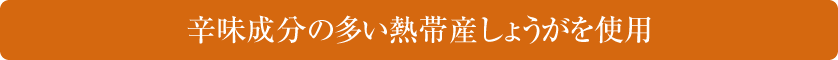 辛味成分の多い熱帯産しょうがを使用
