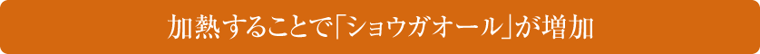 加熱することで「ショウガオール」が増加
