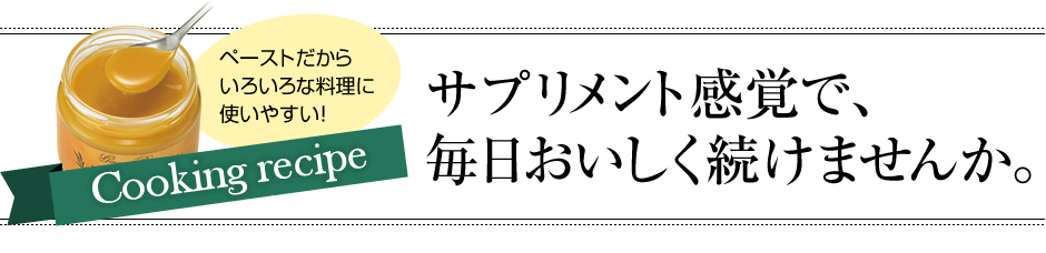 Cooking recipe ペーストだからいろいろな料理に使いやすい! サプリメント感覚で、毎日おいしく続けませんか。